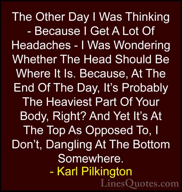 Karl Pilkington Quotes (27) - The Other Day I Was Thinking - Beca... - QuotesThe Other Day I Was Thinking - Because I Get A Lot Of Headaches - I Was Wondering Whether The Head Should Be Where It Is. Because, At The End Of The Day, It's Probably The Heaviest Part Of Your Body, Right? And Yet It's At The Top As Opposed To, I Don't, Dangling At The Bottom Somewhere.