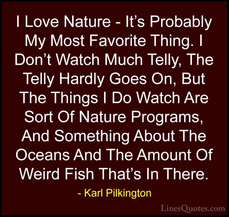 Karl Pilkington Quotes (33) - I Love Nature - It's Probably My Mo... - QuotesI Love Nature - It's Probably My Most Favorite Thing. I Don't Watch Much Telly, The Telly Hardly Goes On, But The Things I Do Watch Are Sort Of Nature Programs, And Something About The Oceans And The Amount Of Weird Fish That's In There.