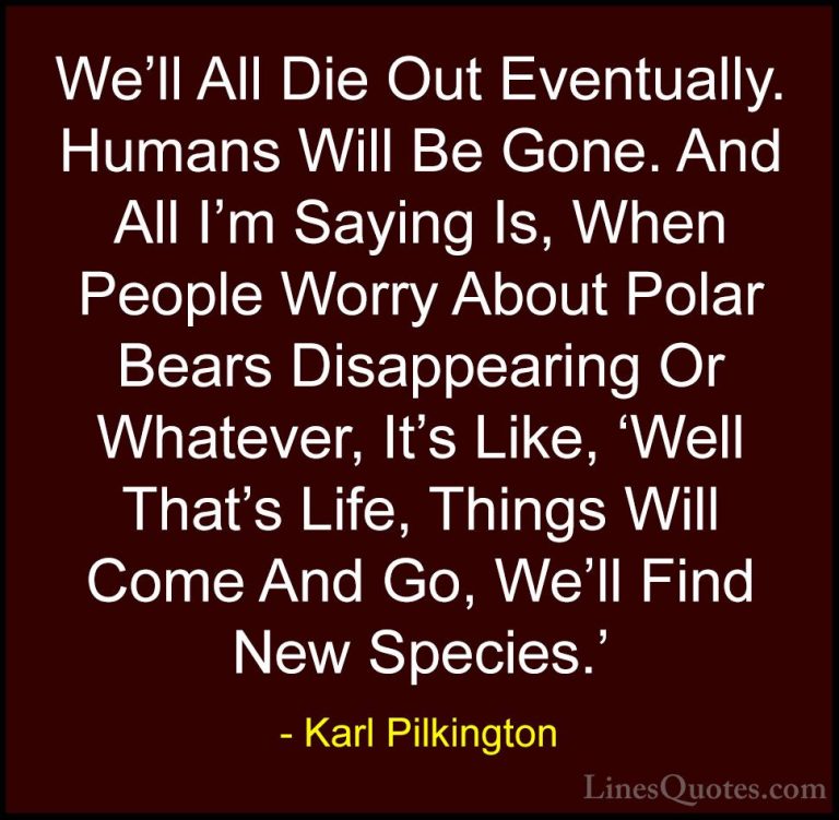 Karl Pilkington Quotes (34) - We'll All Die Out Eventually. Human... - QuotesWe'll All Die Out Eventually. Humans Will Be Gone. And All I'm Saying Is, When People Worry About Polar Bears Disappearing Or Whatever, It's Like, 'Well That's Life, Things Will Come And Go, We'll Find New Species.'