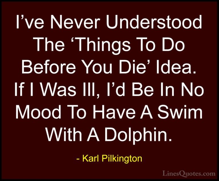 Karl Pilkington Quotes (39) - I've Never Understood The 'Things T... - QuotesI've Never Understood The 'Things To Do Before You Die' Idea. If I Was Ill, I'd Be In No Mood To Have A Swim With A Dolphin.