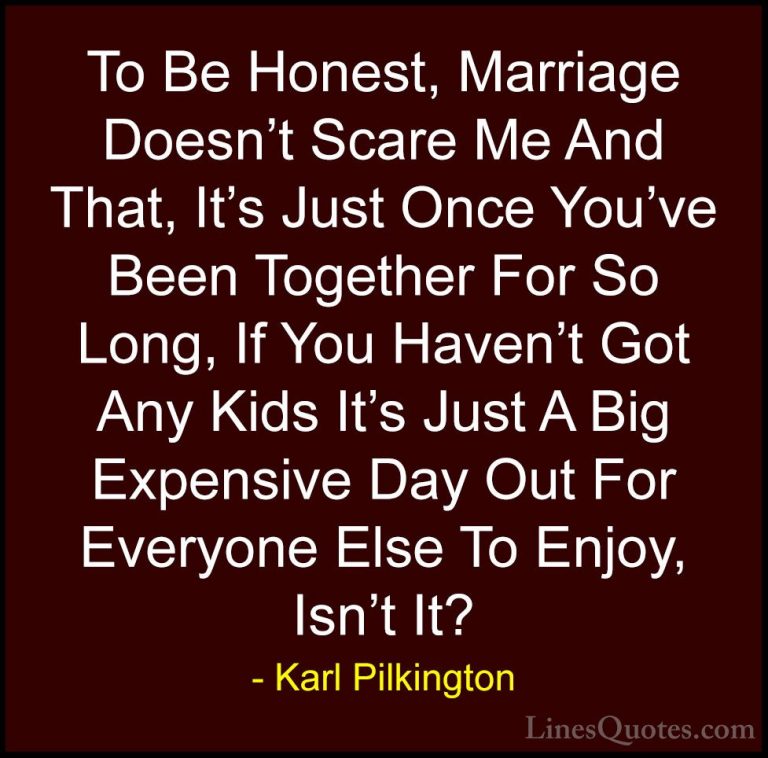 Karl Pilkington Quotes (62) - To Be Honest, Marriage Doesn't Scar... - QuotesTo Be Honest, Marriage Doesn't Scare Me And That, It's Just Once You've Been Together For So Long, If You Haven't Got Any Kids It's Just A Big Expensive Day Out For Everyone Else To Enjoy, Isn't It?