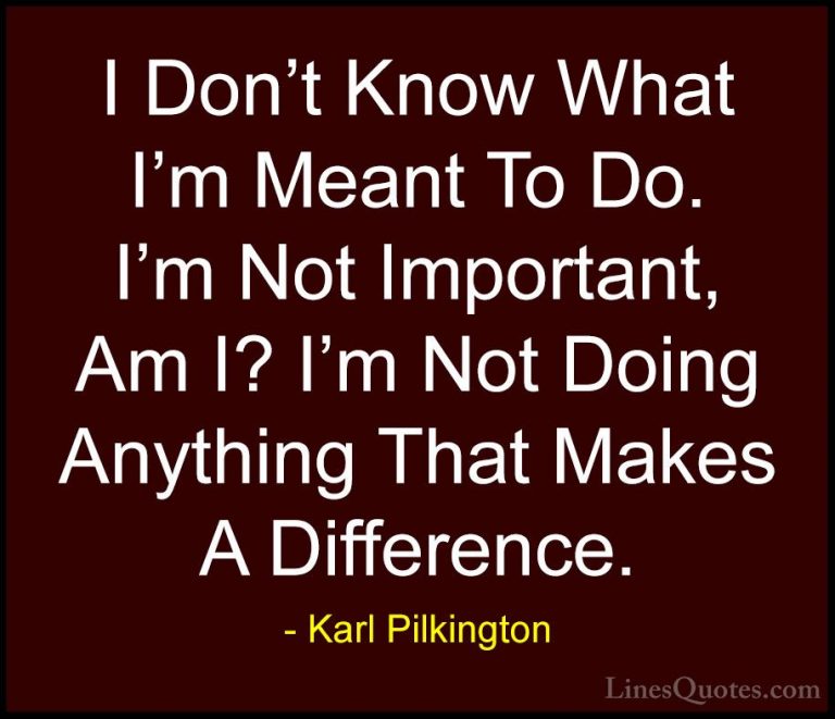 Karl Pilkington Quotes (69) - I Don't Know What I'm Meant To Do. ... - QuotesI Don't Know What I'm Meant To Do. I'm Not Important, Am I? I'm Not Doing Anything That Makes A Difference.