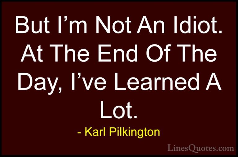 Karl Pilkington Quotes (7) - But I'm Not An Idiot. At The End Of ... - QuotesBut I'm Not An Idiot. At The End Of The Day, I've Learned A Lot.