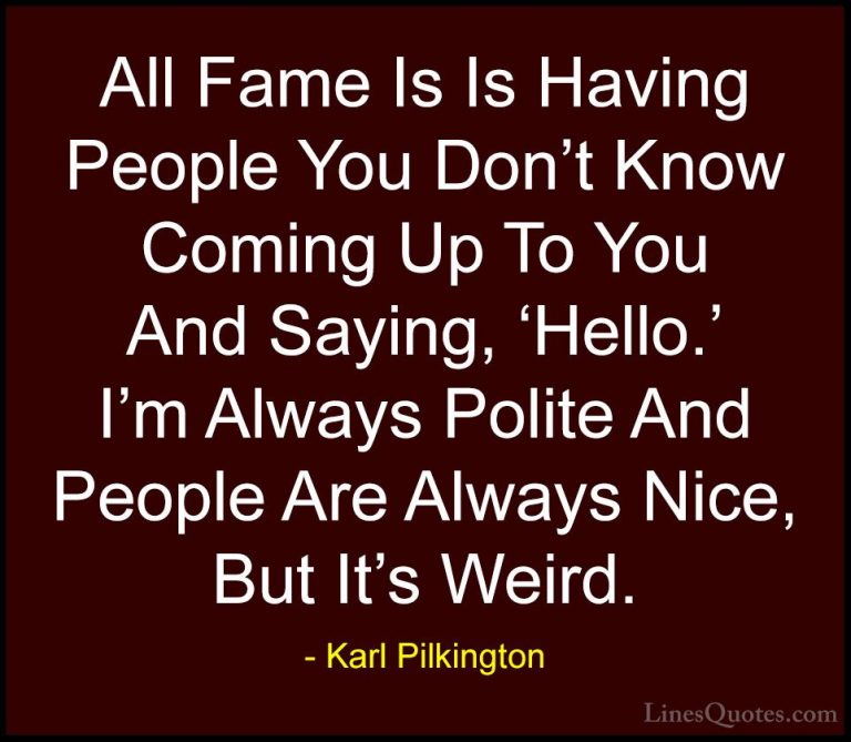 Karl Pilkington Quotes (73) - All Fame Is Is Having People You Do... - QuotesAll Fame Is Is Having People You Don't Know Coming Up To You And Saying, 'Hello.' I'm Always Polite And People Are Always Nice, But It's Weird.