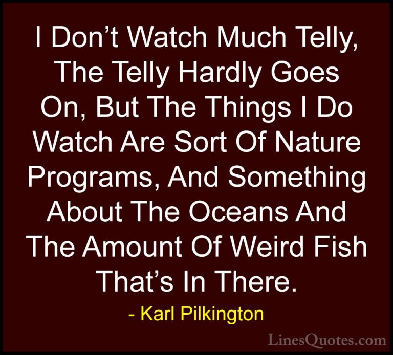 Karl Pilkington Quotes (75) - I Don't Watch Much Telly, The Telly... - QuotesI Don't Watch Much Telly, The Telly Hardly Goes On, But The Things I Do Watch Are Sort Of Nature Programs, And Something About The Oceans And The Amount Of Weird Fish That's In There.