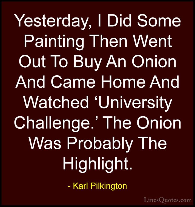 Karl Pilkington Quotes (8) - Yesterday, I Did Some Painting Then ... - QuotesYesterday, I Did Some Painting Then Went Out To Buy An Onion And Came Home And Watched 'University Challenge.' The Onion Was Probably The Highlight.