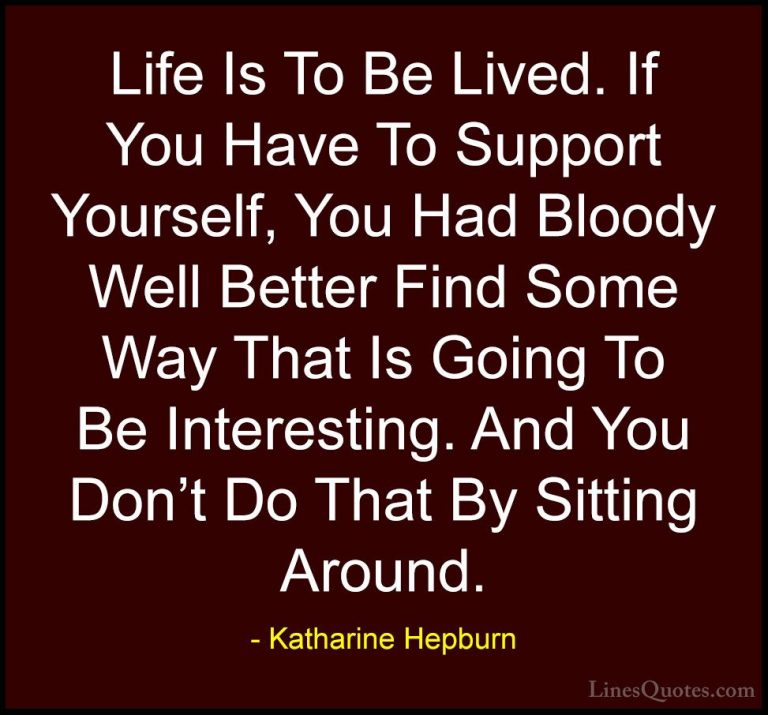 Katharine Hepburn Quotes (11) - Life Is To Be Lived. If You Have ... - QuotesLife Is To Be Lived. If You Have To Support Yourself, You Had Bloody Well Better Find Some Way That Is Going To Be Interesting. And You Don't Do That By Sitting Around.