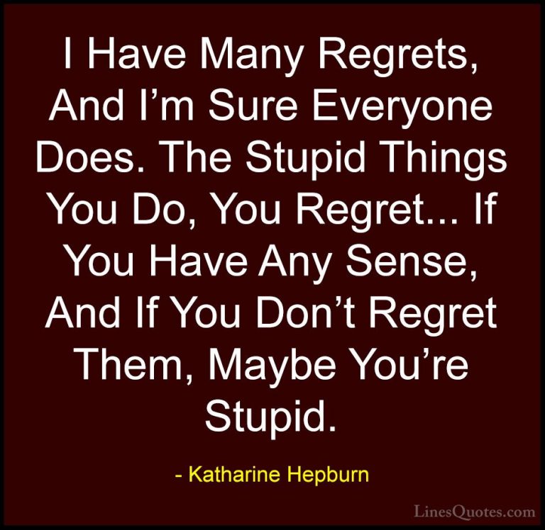 Katharine Hepburn Quotes (23) - I Have Many Regrets, And I'm Sure... - QuotesI Have Many Regrets, And I'm Sure Everyone Does. The Stupid Things You Do, You Regret... If You Have Any Sense, And If You Don't Regret Them, Maybe You're Stupid.
