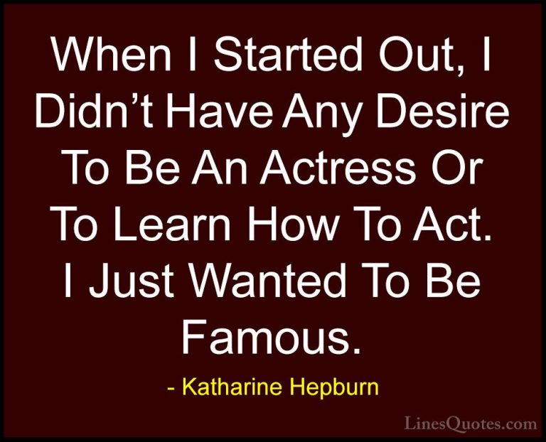 Katharine Hepburn Quotes (30) - When I Started Out, I Didn't Have... - QuotesWhen I Started Out, I Didn't Have Any Desire To Be An Actress Or To Learn How To Act. I Just Wanted To Be Famous.