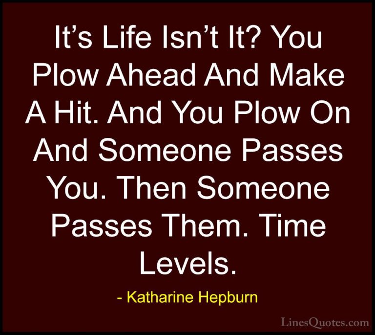 Katharine Hepburn Quotes (35) - It's Life Isn't It? You Plow Ahea... - QuotesIt's Life Isn't It? You Plow Ahead And Make A Hit. And You Plow On And Someone Passes You. Then Someone Passes Them. Time Levels.