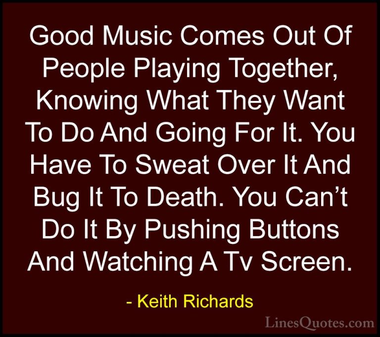 Keith Richards Quotes (1) - Good Music Comes Out Of People Playin... - QuotesGood Music Comes Out Of People Playing Together, Knowing What They Want To Do And Going For It. You Have To Sweat Over It And Bug It To Death. You Can't Do It By Pushing Buttons And Watching A Tv Screen.