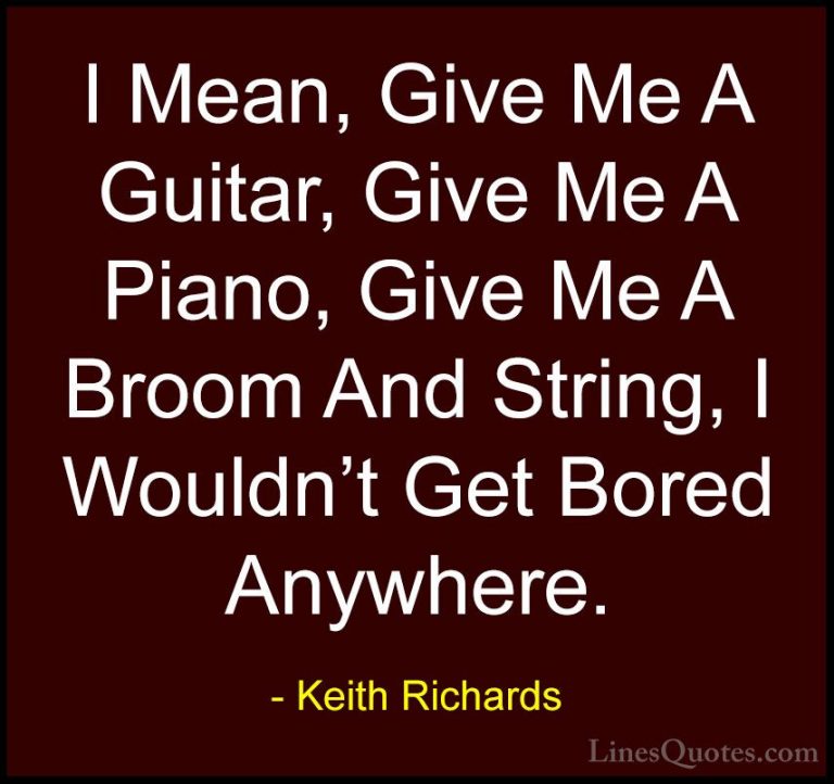Keith Richards Quotes (19) - I Mean, Give Me A Guitar, Give Me A ... - QuotesI Mean, Give Me A Guitar, Give Me A Piano, Give Me A Broom And String, I Wouldn't Get Bored Anywhere.