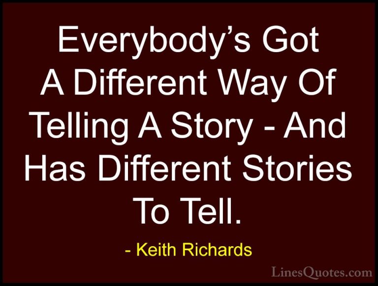 Keith Richards Quotes (20) - Everybody's Got A Different Way Of T... - QuotesEverybody's Got A Different Way Of Telling A Story - And Has Different Stories To Tell.