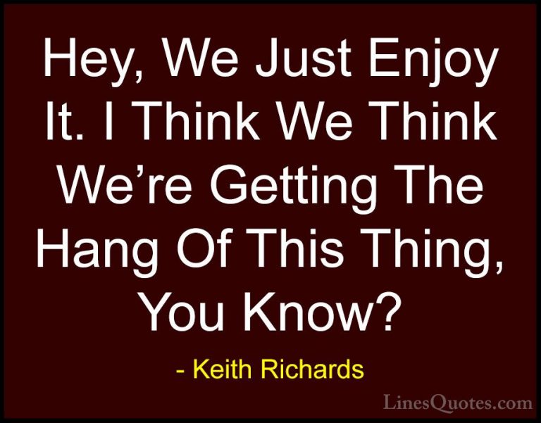 Keith Richards Quotes (25) - Hey, We Just Enjoy It. I Think We Th... - QuotesHey, We Just Enjoy It. I Think We Think We're Getting The Hang Of This Thing, You Know?