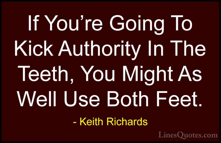 Keith Richards Quotes (26) - If You're Going To Kick Authority In... - QuotesIf You're Going To Kick Authority In The Teeth, You Might As Well Use Both Feet.