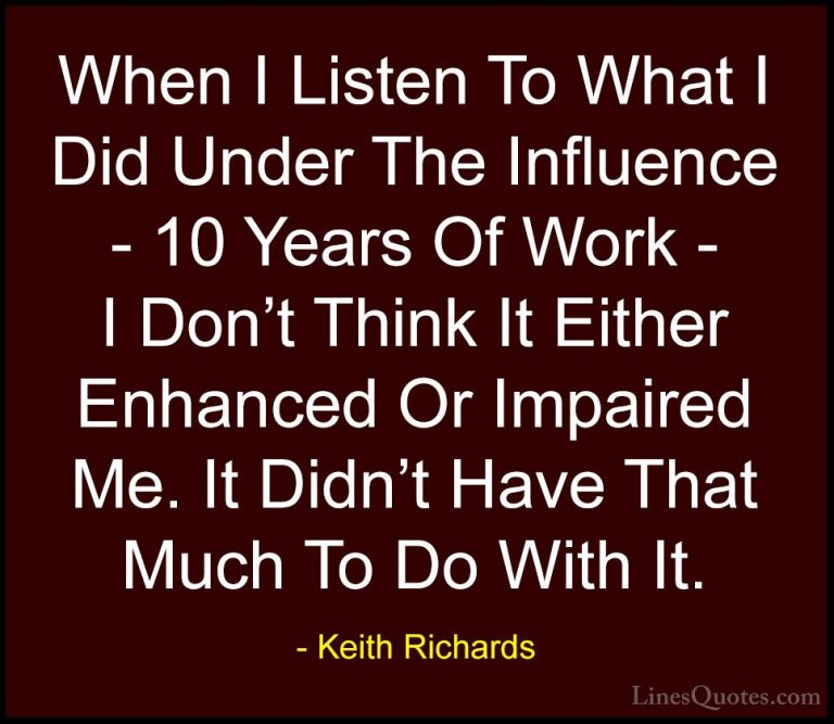 Keith Richards Quotes (27) - When I Listen To What I Did Under Th... - QuotesWhen I Listen To What I Did Under The Influence - 10 Years Of Work - I Don't Think It Either Enhanced Or Impaired Me. It Didn't Have That Much To Do With It.