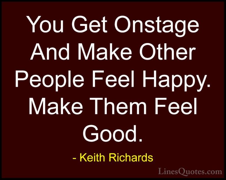 Keith Richards Quotes (34) - You Get Onstage And Make Other Peopl... - QuotesYou Get Onstage And Make Other People Feel Happy. Make Them Feel Good.