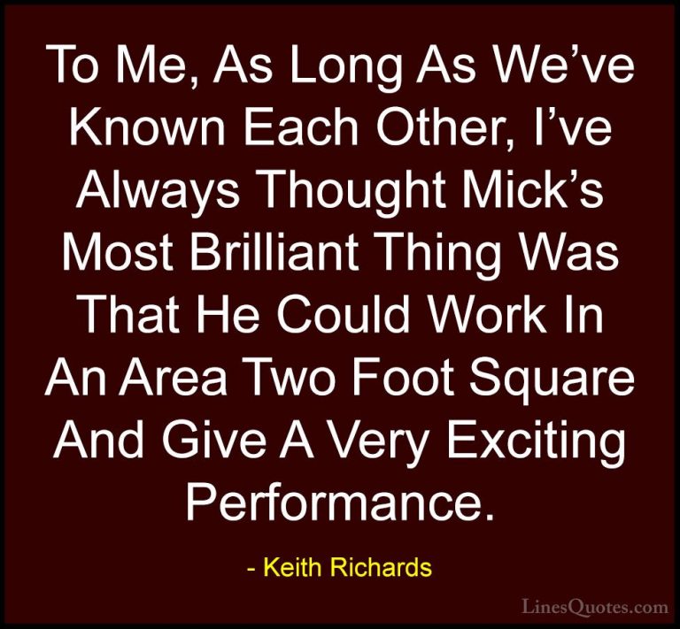 Keith Richards Quotes (38) - To Me, As Long As We've Known Each O... - QuotesTo Me, As Long As We've Known Each Other, I've Always Thought Mick's Most Brilliant Thing Was That He Could Work In An Area Two Foot Square And Give A Very Exciting Performance.