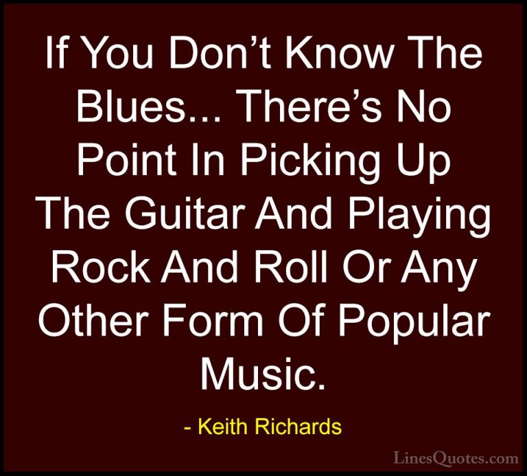 Keith Richards Quotes (4) - If You Don't Know The Blues... There'... - QuotesIf You Don't Know The Blues... There's No Point In Picking Up The Guitar And Playing Rock And Roll Or Any Other Form Of Popular Music.