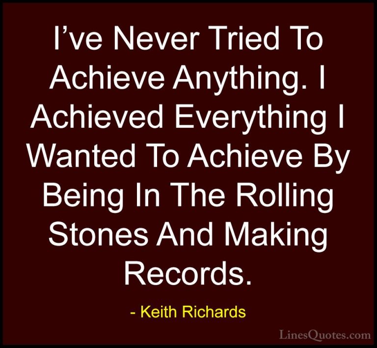 Keith Richards Quotes (40) - I've Never Tried To Achieve Anything... - QuotesI've Never Tried To Achieve Anything. I Achieved Everything I Wanted To Achieve By Being In The Rolling Stones And Making Records.