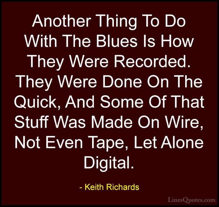Keith Richards Quotes (43) - Another Thing To Do With The Blues I... - QuotesAnother Thing To Do With The Blues Is How They Were Recorded. They Were Done On The Quick, And Some Of That Stuff Was Made On Wire, Not Even Tape, Let Alone Digital.