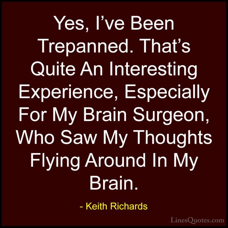 Keith Richards Quotes (44) - Yes, I've Been Trepanned. That's Qui... - QuotesYes, I've Been Trepanned. That's Quite An Interesting Experience, Especially For My Brain Surgeon, Who Saw My Thoughts Flying Around In My Brain.