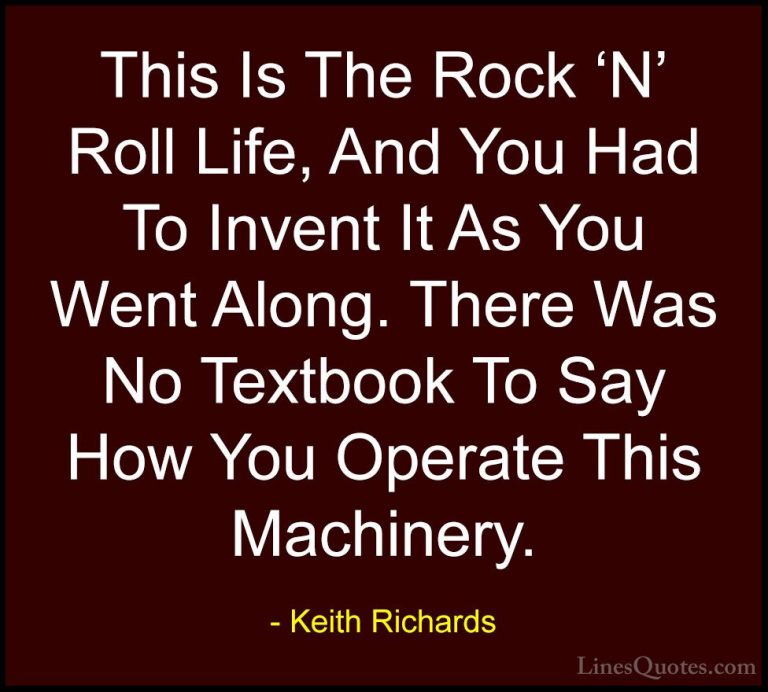 Keith Richards Quotes (6) - This Is The Rock 'N' Roll Life, And Y... - QuotesThis Is The Rock 'N' Roll Life, And You Had To Invent It As You Went Along. There Was No Textbook To Say How You Operate This Machinery.