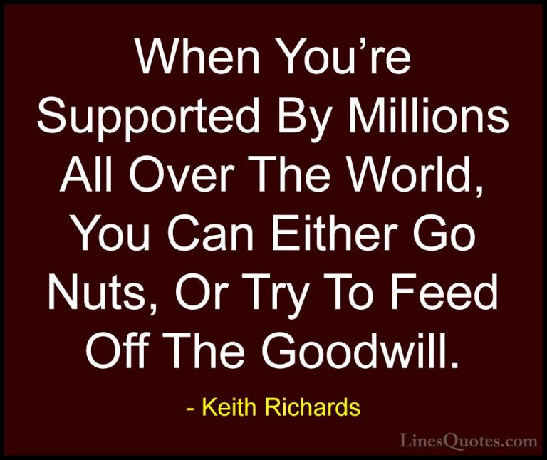 Keith Richards Quotes (7) - When You're Supported By Millions All... - QuotesWhen You're Supported By Millions All Over The World, You Can Either Go Nuts, Or Try To Feed Off The Goodwill.