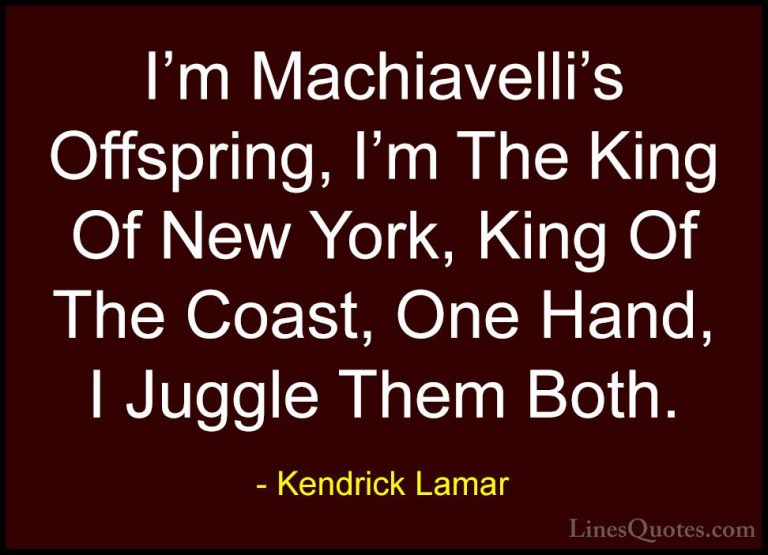 Kendrick Lamar Quotes (12) - I'm Machiavelli's Offspring, I'm The... - QuotesI'm Machiavelli's Offspring, I'm The King Of New York, King Of The Coast, One Hand, I Juggle Them Both.