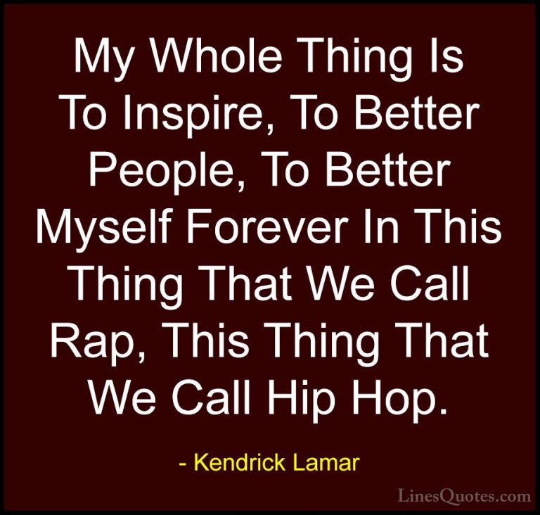 Kendrick Lamar Quotes (14) - My Whole Thing Is To Inspire, To Bet... - QuotesMy Whole Thing Is To Inspire, To Better People, To Better Myself Forever In This Thing That We Call Rap, This Thing That We Call Hip Hop.