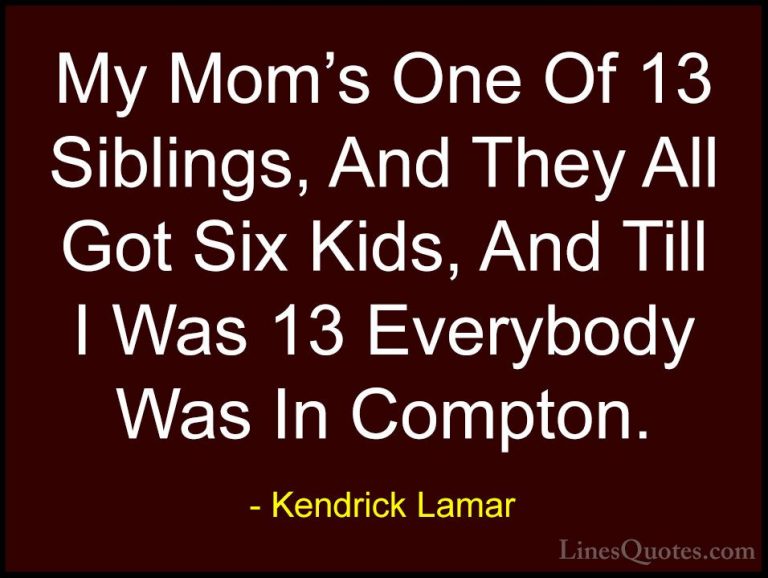 Kendrick Lamar Quotes (15) - My Mom's One Of 13 Siblings, And The... - QuotesMy Mom's One Of 13 Siblings, And They All Got Six Kids, And Till I Was 13 Everybody Was In Compton.