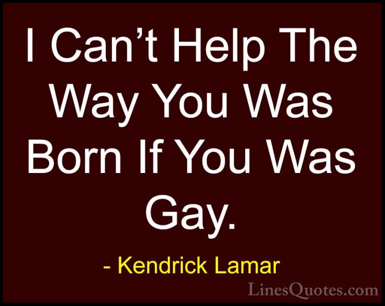 Kendrick Lamar Quotes (16) - I Can't Help The Way You Was Born If... - QuotesI Can't Help The Way You Was Born If You Was Gay.