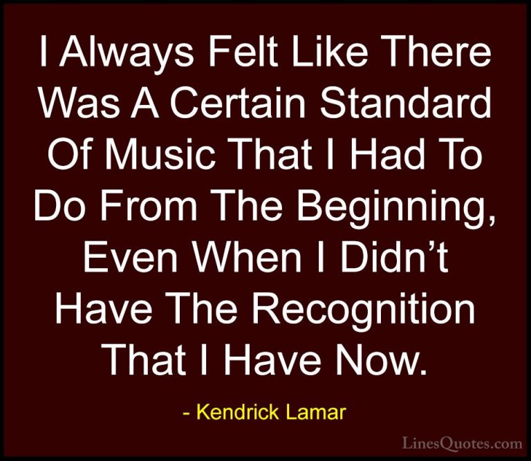 Kendrick Lamar Quotes (5) - I Always Felt Like There Was A Certai... - QuotesI Always Felt Like There Was A Certain Standard Of Music That I Had To Do From The Beginning, Even When I Didn't Have The Recognition That I Have Now.