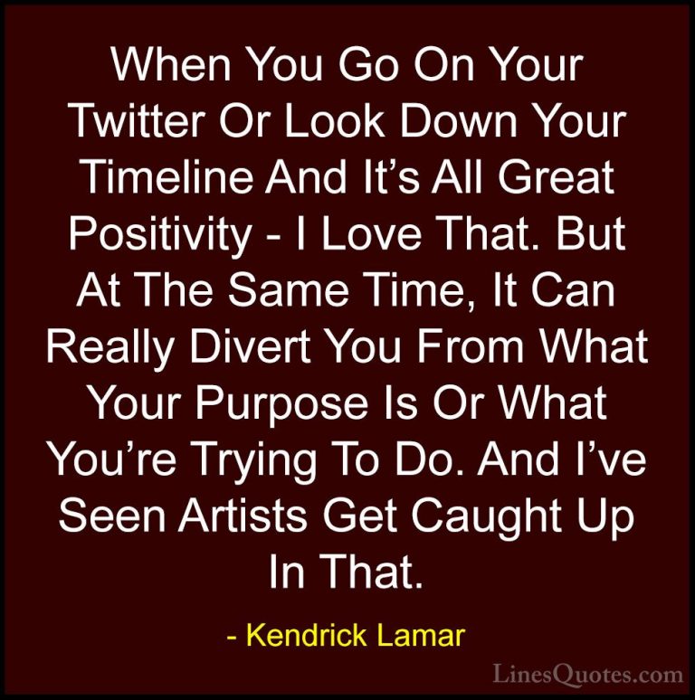 Kendrick Lamar Quotes (6) - When You Go On Your Twitter Or Look D... - QuotesWhen You Go On Your Twitter Or Look Down Your Timeline And It's All Great Positivity - I Love That. But At The Same Time, It Can Really Divert You From What Your Purpose Is Or What You're Trying To Do. And I've Seen Artists Get Caught Up In That.