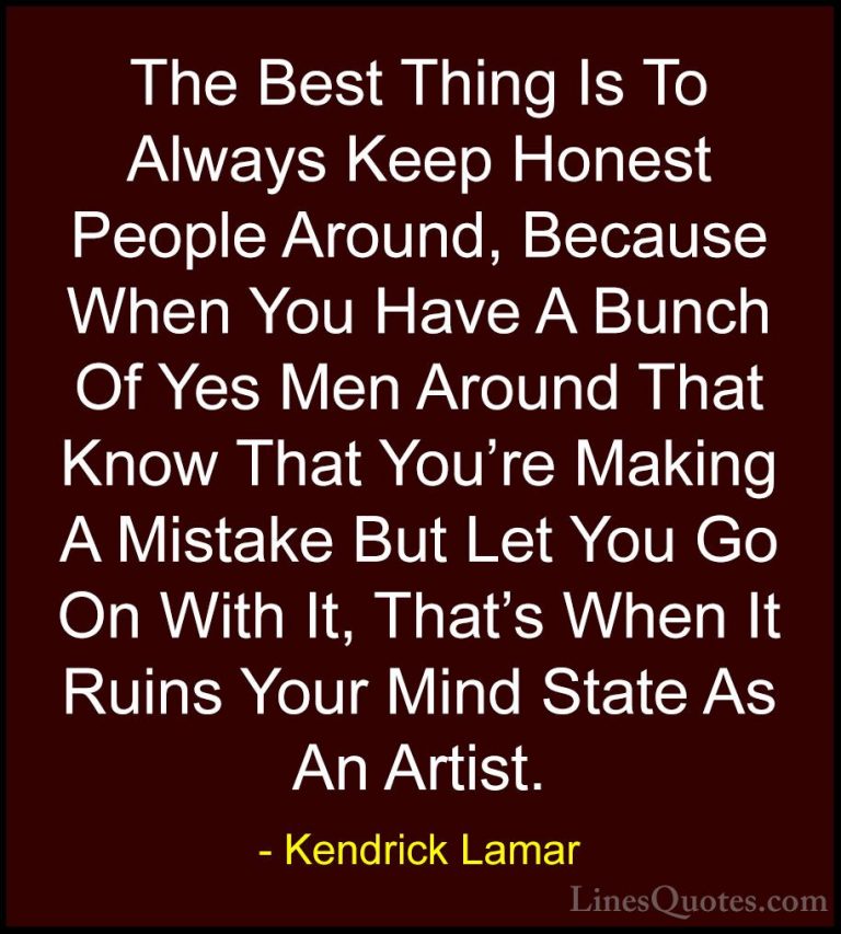 Kendrick Lamar Quotes (7) - The Best Thing Is To Always Keep Hone... - QuotesThe Best Thing Is To Always Keep Honest People Around, Because When You Have A Bunch Of Yes Men Around That Know That You're Making A Mistake But Let You Go On With It, That's When It Ruins Your Mind State As An Artist.