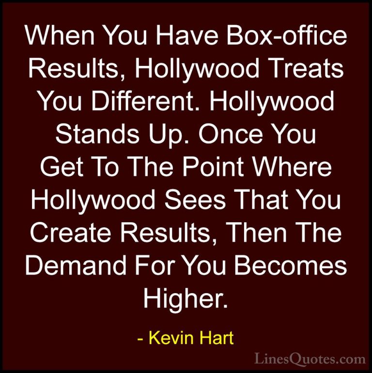 Kevin Hart Quotes (107) - When You Have Box-office Results, Holly... - QuotesWhen You Have Box-office Results, Hollywood Treats You Different. Hollywood Stands Up. Once You Get To The Point Where Hollywood Sees That You Create Results, Then The Demand For You Becomes Higher.