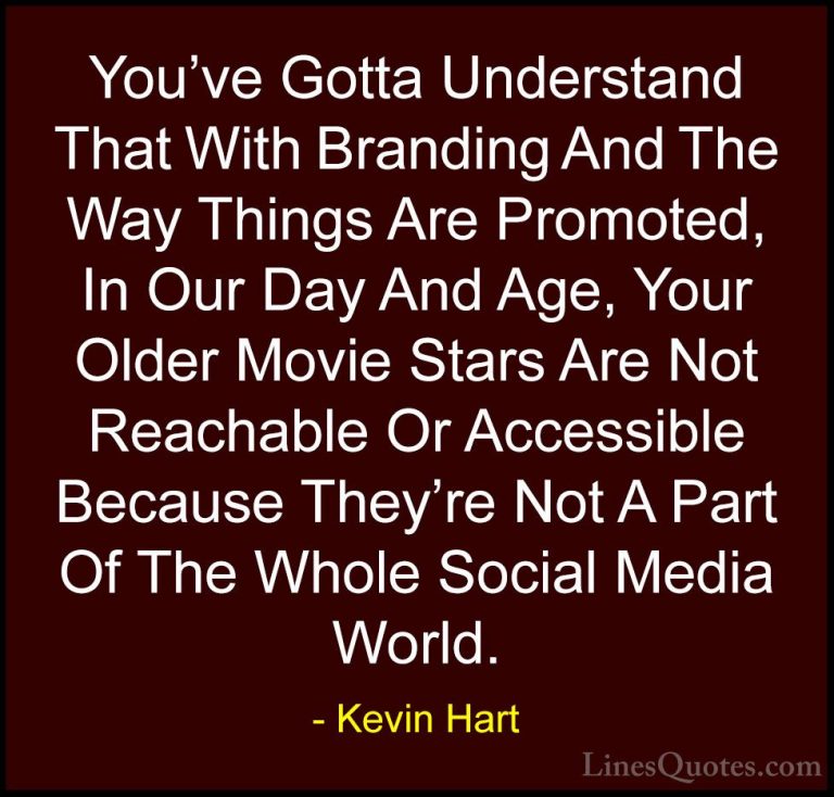 Kevin Hart Quotes (114) - You've Gotta Understand That With Brand... - QuotesYou've Gotta Understand That With Branding And The Way Things Are Promoted, In Our Day And Age, Your Older Movie Stars Are Not Reachable Or Accessible Because They're Not A Part Of The Whole Social Media World.