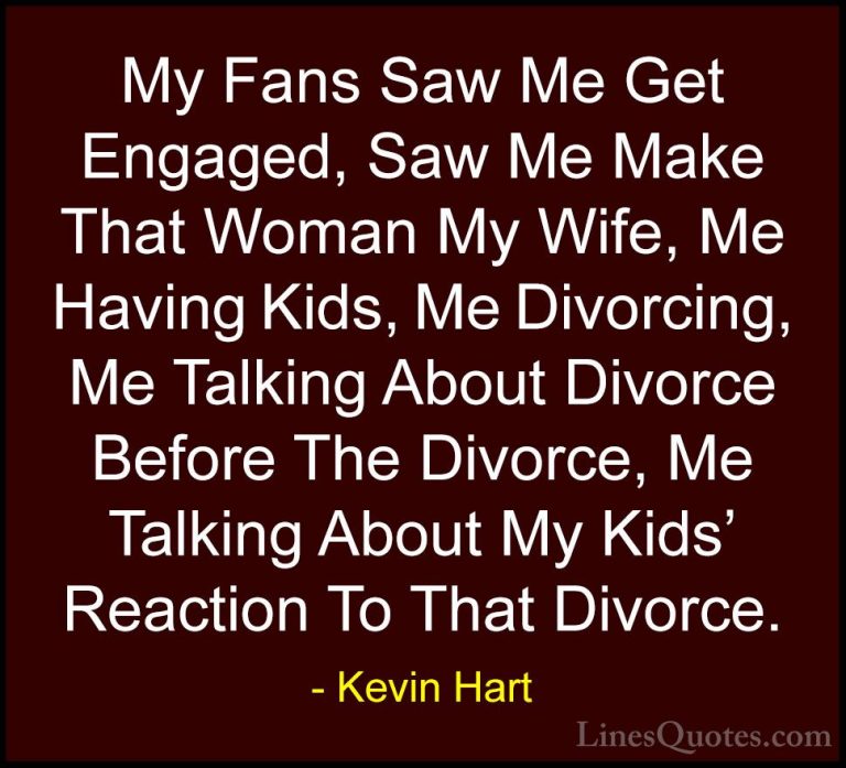 Kevin Hart Quotes (123) - My Fans Saw Me Get Engaged, Saw Me Make... - QuotesMy Fans Saw Me Get Engaged, Saw Me Make That Woman My Wife, Me Having Kids, Me Divorcing, Me Talking About Divorce Before The Divorce, Me Talking About My Kids' Reaction To That Divorce.