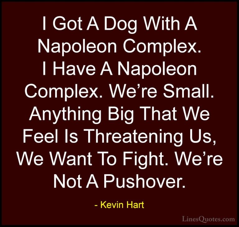Kevin Hart Quotes (135) - I Got A Dog With A Napoleon Complex. I ... - QuotesI Got A Dog With A Napoleon Complex. I Have A Napoleon Complex. We're Small. Anything Big That We Feel Is Threatening Us, We Want To Fight. We're Not A Pushover.