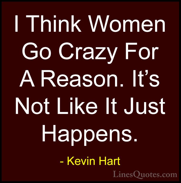 Kevin Hart Quotes (136) - I Think Women Go Crazy For A Reason. It... - QuotesI Think Women Go Crazy For A Reason. It's Not Like It Just Happens.