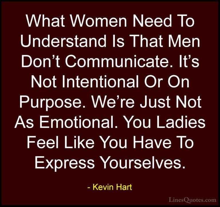 Kevin Hart Quotes (143) - What Women Need To Understand Is That M... - QuotesWhat Women Need To Understand Is That Men Don't Communicate. It's Not Intentional Or On Purpose. We're Just Not As Emotional. You Ladies Feel Like You Have To Express Yourselves.