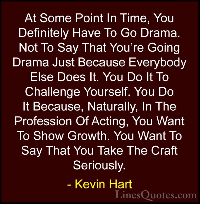 Kevin Hart Quotes (146) - At Some Point In Time, You Definitely H... - QuotesAt Some Point In Time, You Definitely Have To Go Drama. Not To Say That You're Going Drama Just Because Everybody Else Does It. You Do It To Challenge Yourself. You Do It Because, Naturally, In The Profession Of Acting, You Want To Show Growth. You Want To Say That You Take The Craft Seriously.