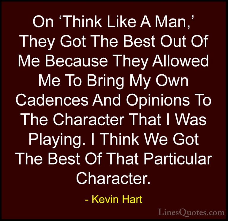 Kevin Hart Quotes (149) - On 'Think Like A Man,' They Got The Bes... - QuotesOn 'Think Like A Man,' They Got The Best Out Of Me Because They Allowed Me To Bring My Own Cadences And Opinions To The Character That I Was Playing. I Think We Got The Best Of That Particular Character.