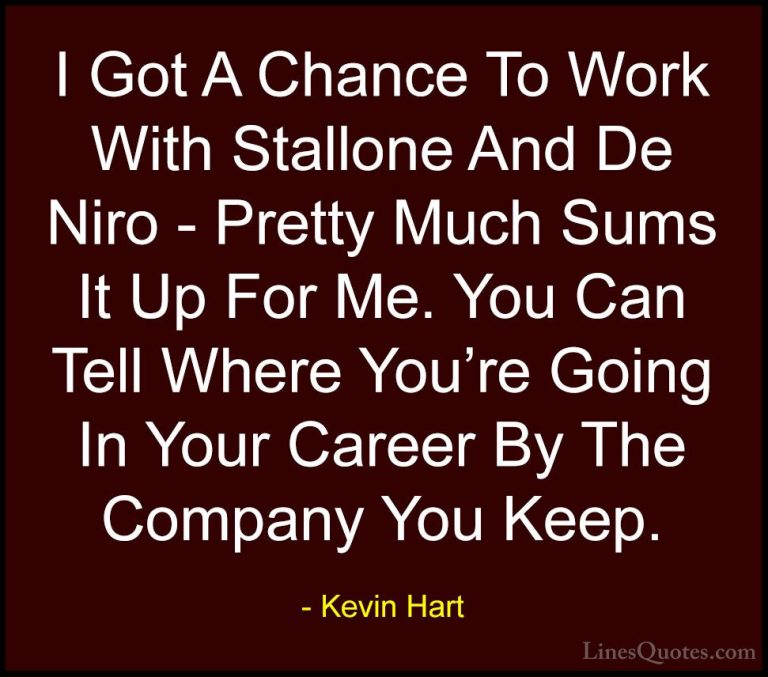 Kevin Hart Quotes (153) - I Got A Chance To Work With Stallone An... - QuotesI Got A Chance To Work With Stallone And De Niro - Pretty Much Sums It Up For Me. You Can Tell Where You're Going In Your Career By The Company You Keep.