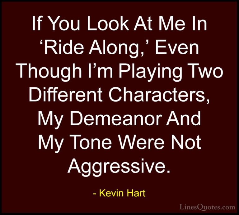 Kevin Hart Quotes (156) - If You Look At Me In 'Ride Along,' Even... - QuotesIf You Look At Me In 'Ride Along,' Even Though I'm Playing Two Different Characters, My Demeanor And My Tone Were Not Aggressive.