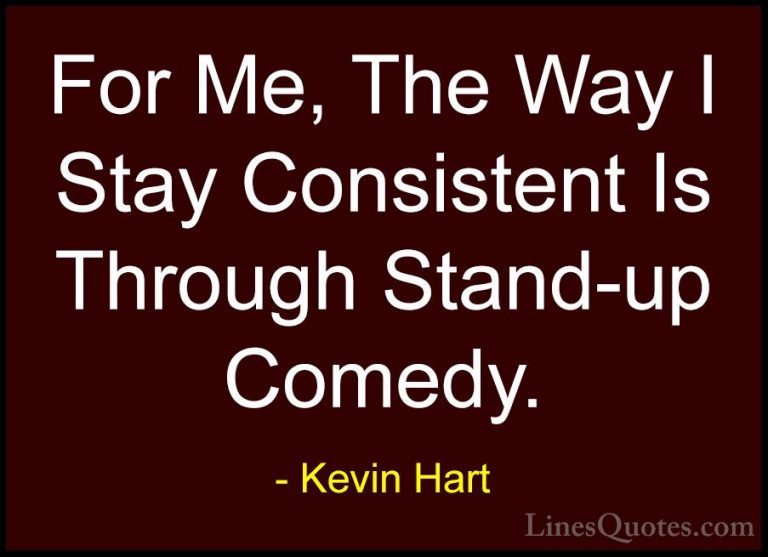 Kevin Hart Quotes (159) - For Me, The Way I Stay Consistent Is Th... - QuotesFor Me, The Way I Stay Consistent Is Through Stand-up Comedy.