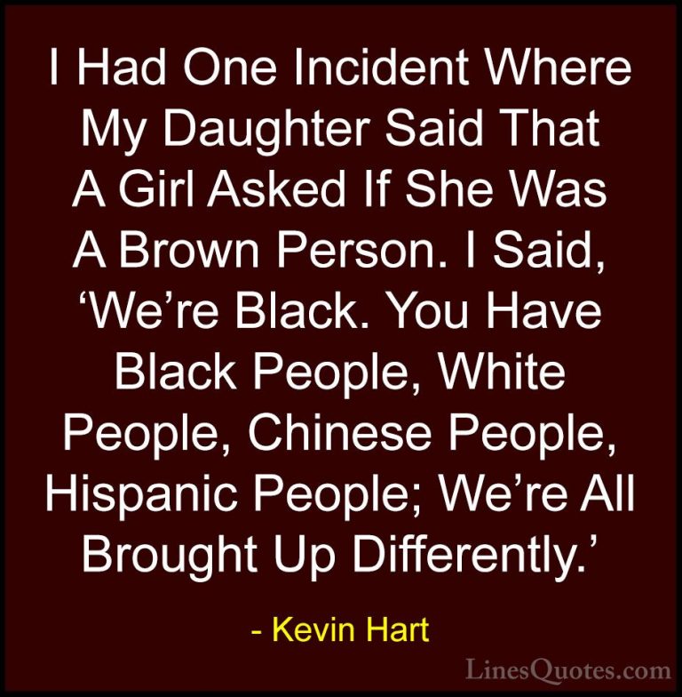 Kevin Hart Quotes (173) - I Had One Incident Where My Daughter Sa... - QuotesI Had One Incident Where My Daughter Said That A Girl Asked If She Was A Brown Person. I Said, 'We're Black. You Have Black People, White People, Chinese People, Hispanic People; We're All Brought Up Differently.'