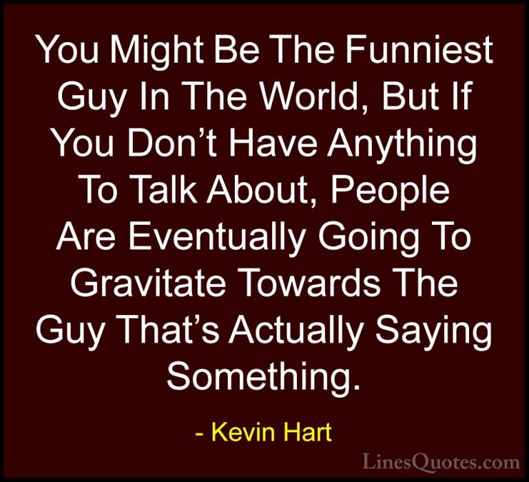 Kevin Hart Quotes (179) - You Might Be The Funniest Guy In The Wo... - QuotesYou Might Be The Funniest Guy In The World, But If You Don't Have Anything To Talk About, People Are Eventually Going To Gravitate Towards The Guy That's Actually Saying Something.