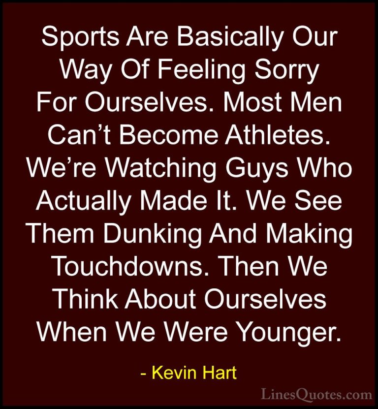 Kevin Hart Quotes (188) - Sports Are Basically Our Way Of Feeling... - QuotesSports Are Basically Our Way Of Feeling Sorry For Ourselves. Most Men Can't Become Athletes. We're Watching Guys Who Actually Made It. We See Them Dunking And Making Touchdowns. Then We Think About Ourselves When We Were Younger.