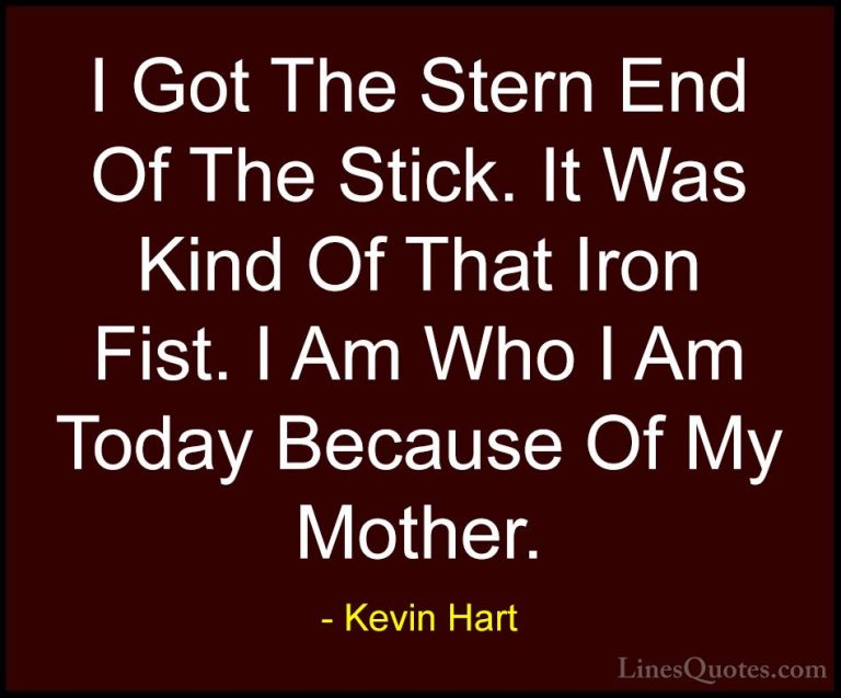 Kevin Hart Quotes (191) - I Got The Stern End Of The Stick. It Wa... - QuotesI Got The Stern End Of The Stick. It Was Kind Of That Iron Fist. I Am Who I Am Today Because Of My Mother.